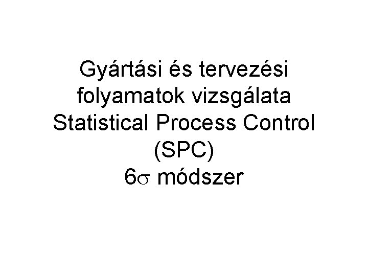 Gyártási és tervezési folyamatok vizsgálata Statistical Process Control (SPC) 6 módszer Gyártási és tervezési folyamatok vizsgálata Statistical Process Control (SPC) 6 módszer