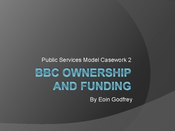 Public Services Model Casework 2 BBC OWNERSHIP AND FUNDING By Eoin Godfrey 