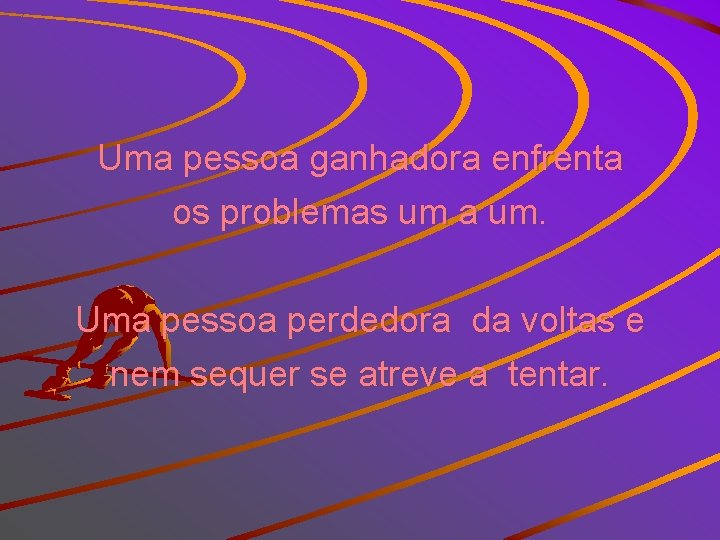 Uma pessoa ganhadora enfrenta os problemas um a um. Uma pessoa perdedora da voltas