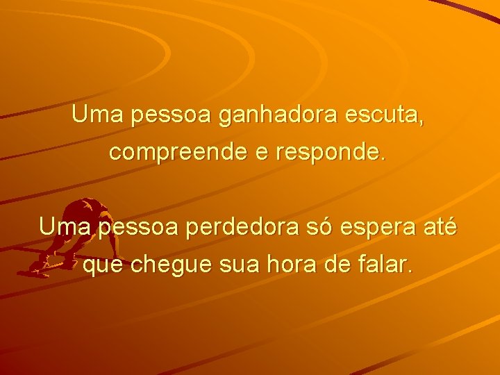 Uma pessoa ganhadora escuta, compreende e responde. Uma pessoa perdedora só espera até que