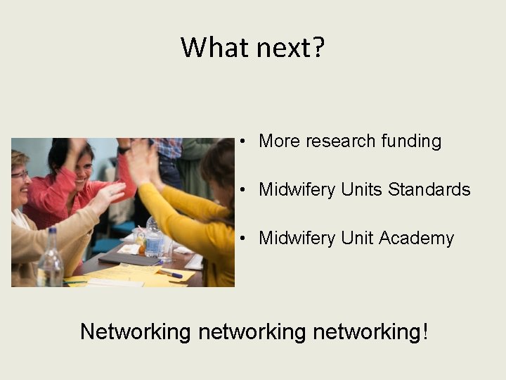 What next? • More research funding • Midwifery Units Standards • Midwifery Unit Academy What next? • More research funding • Midwifery Units Standards • Midwifery Unit Academy