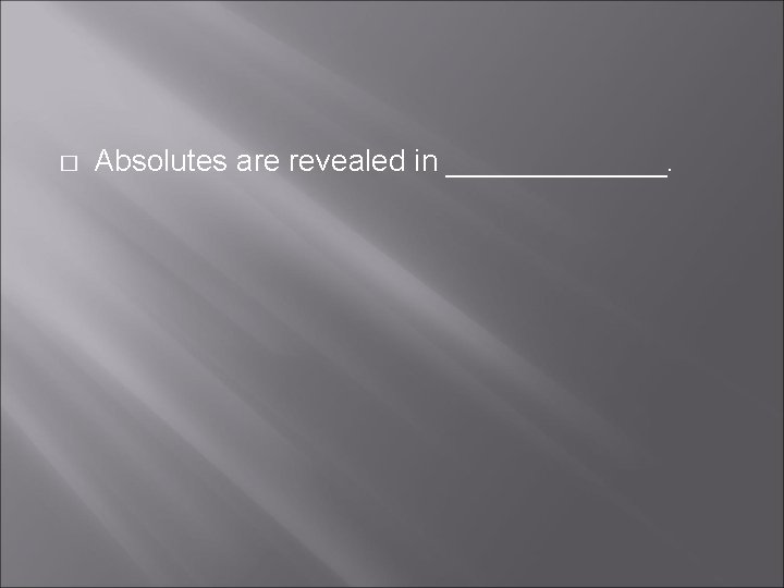 � Absolutes are revealed in _______. 