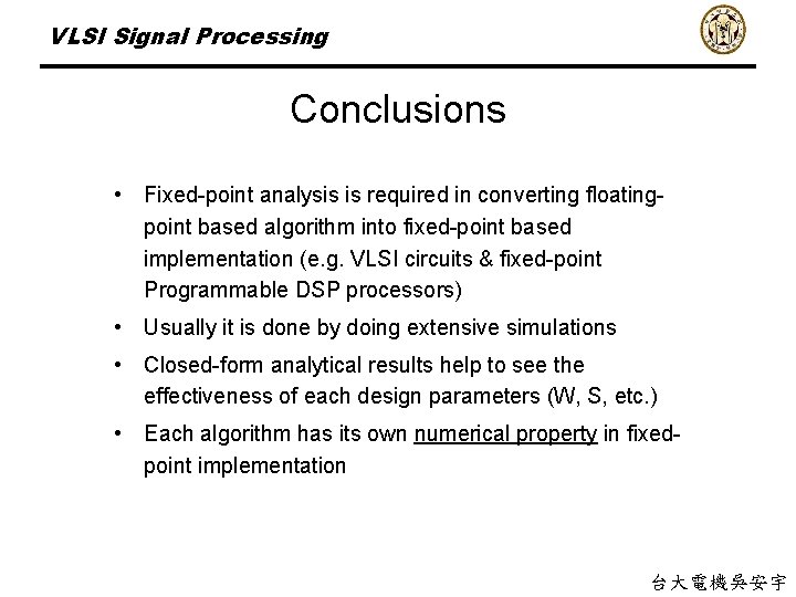VLSI Signal Processing Conclusions • Fixed-point analysis is required in converting floatingpoint based algorithm
