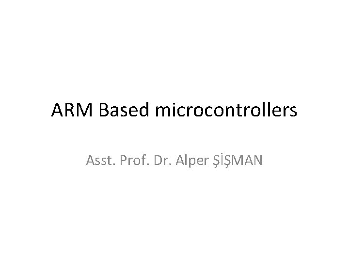 ARM Based microcontrollers Asst. Prof. Dr. Alper ŞİŞMAN 