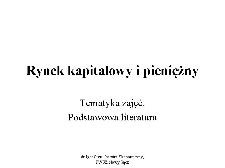 Rynek kapitałowy i pieniężny Tematyka zajęć. Podstawowa literatura dr Igor Styn, Instytut Ekonomiczny, PWSZ