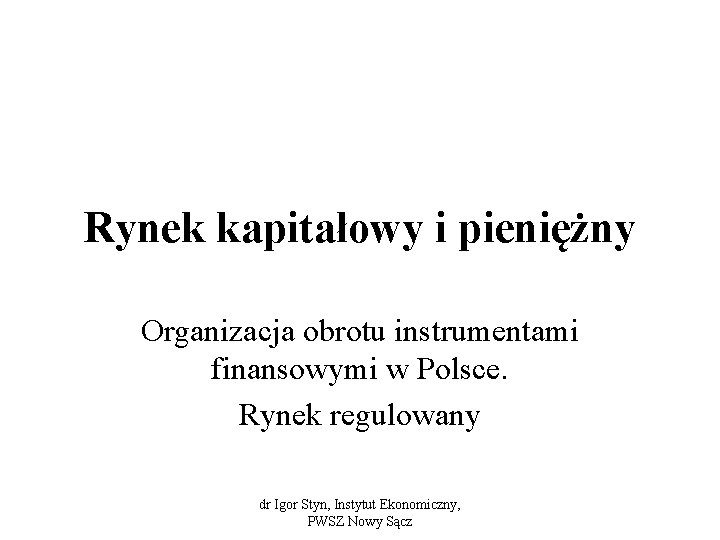 Rynek kapitałowy i pieniężny Organizacja obrotu instrumentami finansowymi w Polsce. Rynek regulowany dr Igor
