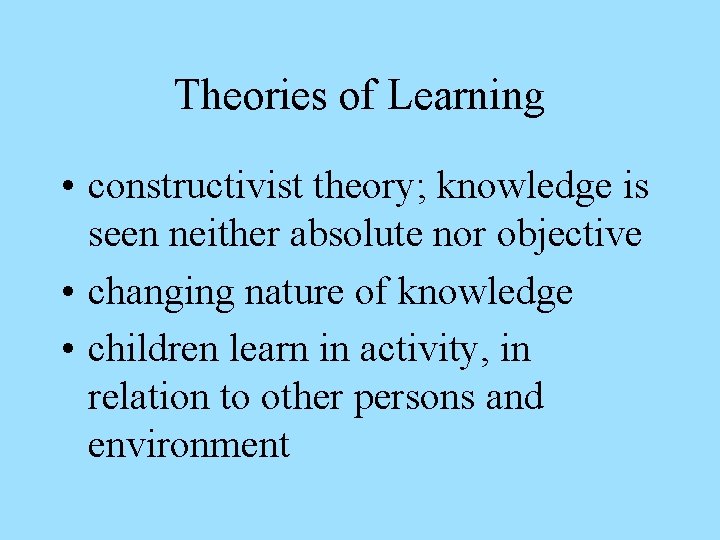 Theories of Learning • constructivist theory; knowledge is seen neither absolute nor objective •