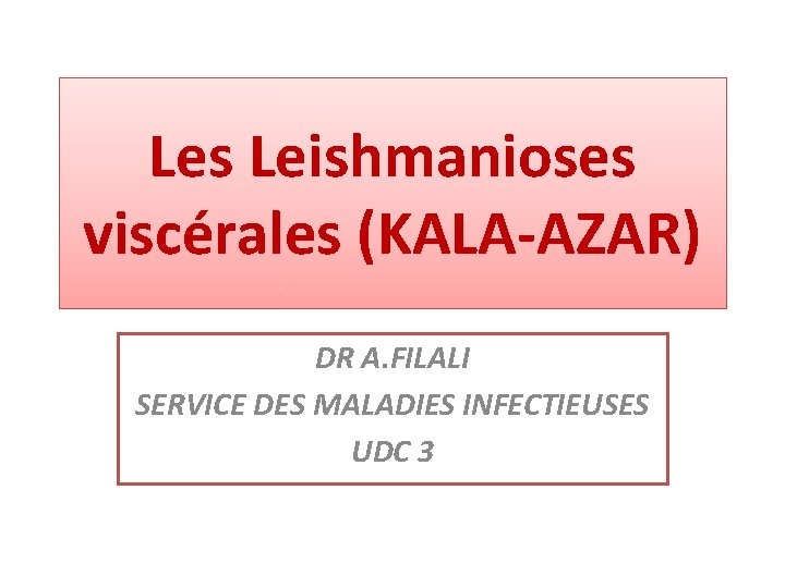 Les Leishmanioses viscérales (KALA-AZAR) DR A. FILALI SERVICE DES MALADIES INFECTIEUSES UDC 3 