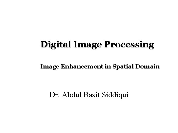 Digital Image Processing Image Enhancement in Spatial Domain Dr. Abdul Basit Siddiqui 