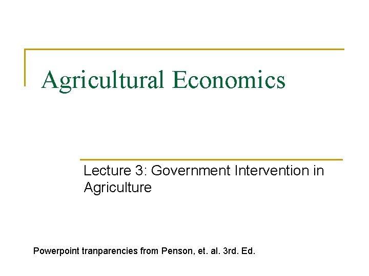 Agricultural Economics Lecture 3: Government Intervention in Agriculture Powerpoint tranparencies from Penson, et. al.