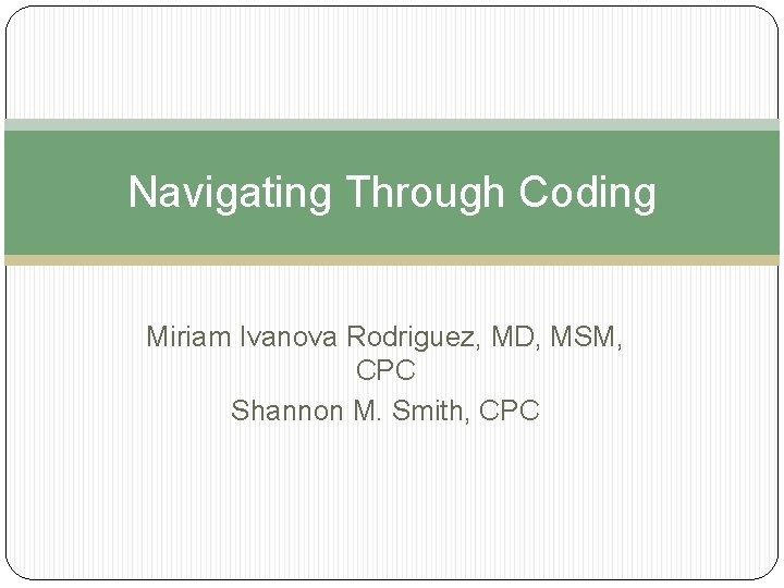 Navigating Through Coding Miriam Ivanova Rodriguez, MD, MSM, CPC Shannon M. Smith, CPC Navigating Through Coding Miriam Ivanova Rodriguez, MD, MSM, CPC Shannon M. Smith, CPC