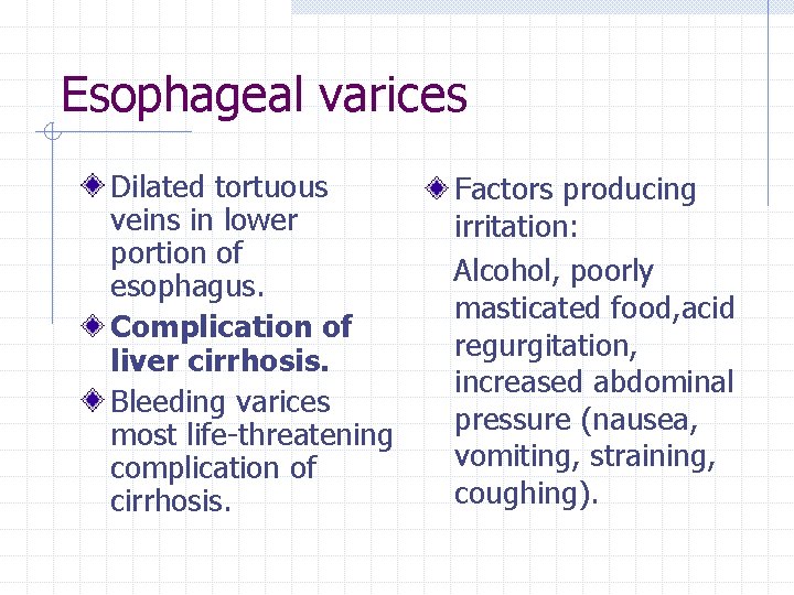 Esophageal varices Dilated tortuous veins in lower portion of esophagus. Complication of liver cirrhosis.