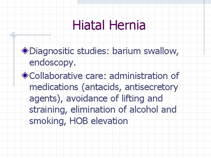Hiatal Hernia Diagnositic studies: barium swallow, endoscopy. Collaborative care: administration of medications (antacids, antisecretory