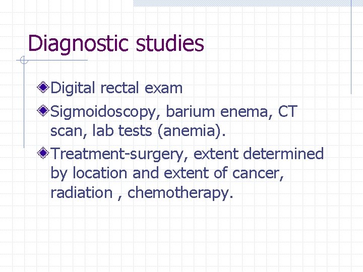 Diagnostic studies Digital rectal exam Sigmoidoscopy, barium enema, CT scan, lab tests (anemia). Treatment-surgery,