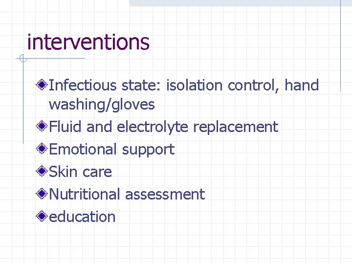 interventions Infectious state: isolation control, hand washing/gloves Fluid and electrolyte replacement Emotional support Skin