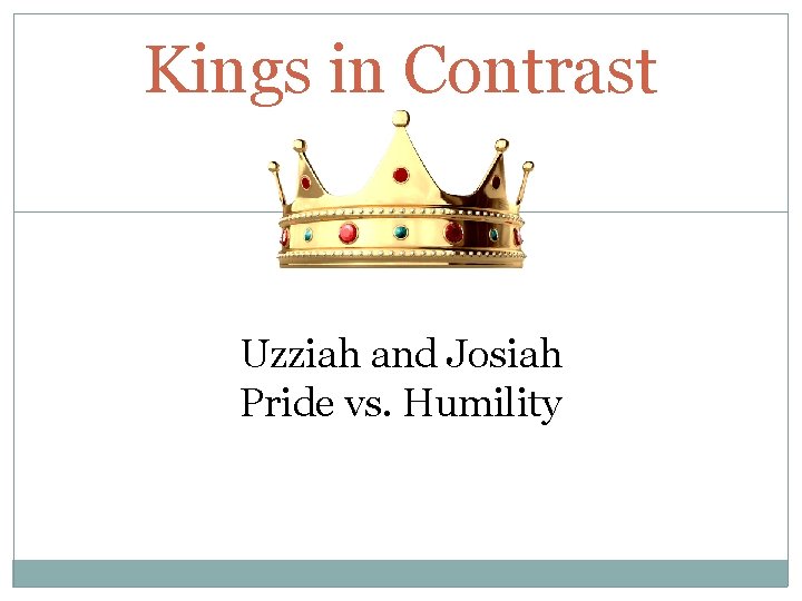 Kings in Contrast Uzziah and Josiah Pride vs. Humility Kings in Contrast Uzziah and Josiah Pride vs. Humility