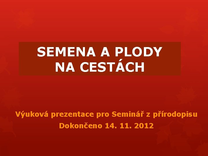 SEMENA A PLODY NA CESTÁCH Výuková prezentace pro Seminář z přírodopisu Dokončeno 14. 11. SEMENA A PLODY NA CESTÁCH Výuková prezentace pro Seminář z přírodopisu Dokončeno 14. 11.
