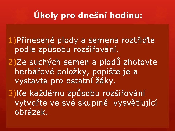 Úkoly pro dnešní hodinu: 1)Přinesené plody a semena roztřiďte podle způsobu rozšiřování. 2)Ze suchých Úkoly pro dnešní hodinu: 1)Přinesené plody a semena roztřiďte podle způsobu rozšiřování. 2)Ze suchých