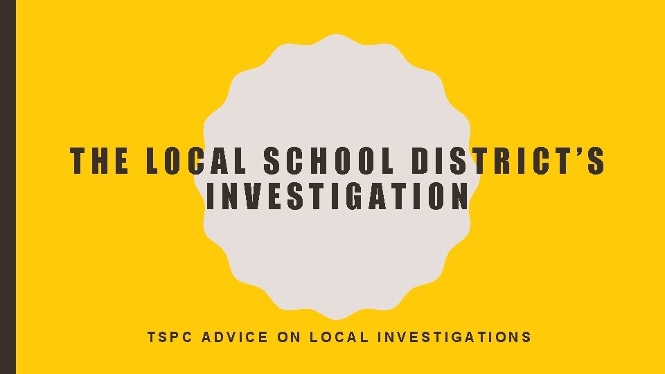 THE LOCAL SCHOOL DISTRICT’S INVESTIGATION TSPC ADVICE ON LOCAL INVESTIGATIONS 