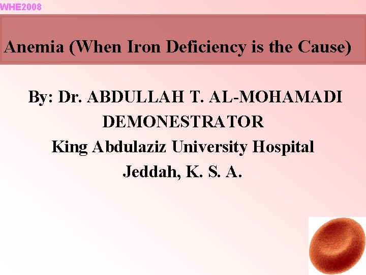 WHE 2008 Anemia (When Iron Deficiency is the Cause) By: Dr. ABDULLAH T. AL-MOHAMADI