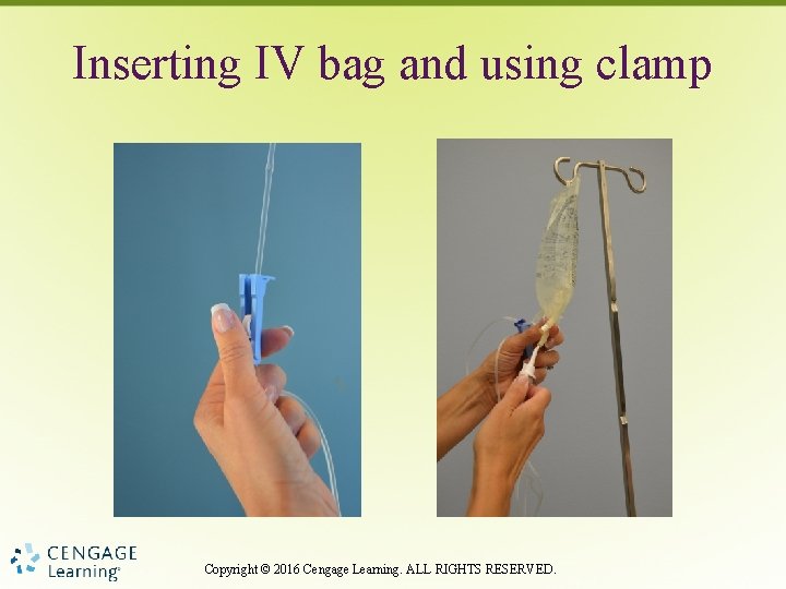 Inserting IV bag and using clamp Copyright © 2016 Cengage Learning. ALL RIGHTS RESERVED.