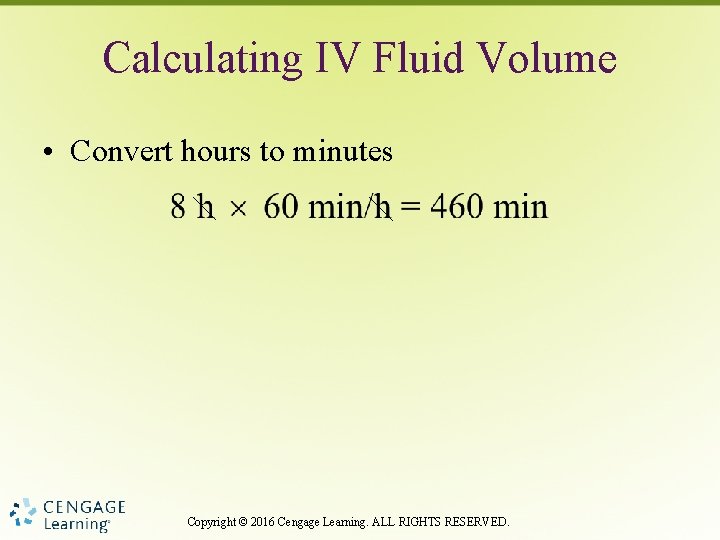 Calculating IV Fluid Volume • Convert hours to minutes Copyright © 2016 Cengage Learning.