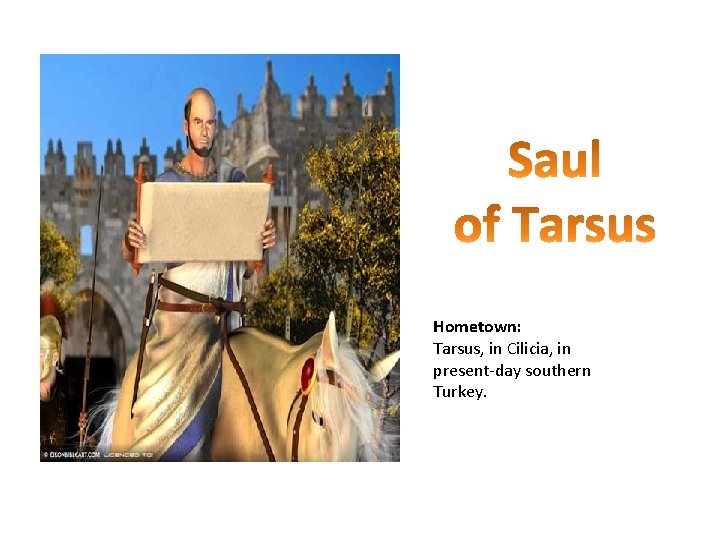 Hometown: Tarsus, in Cilicia, in present-day southern Turkey. Hometown: Tarsus, in Cilicia, in present-day southern Turkey.