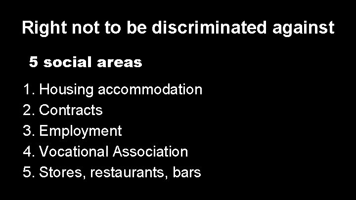 Right not to be discriminated against 5 social areas 1. Housing accommodation 2. Contracts