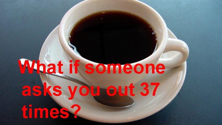 What if someone asks you out 37 times? 