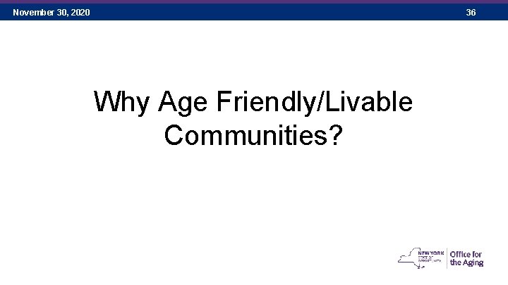 November 30, 2020 36 Why Age Friendly/Livable Communities? 