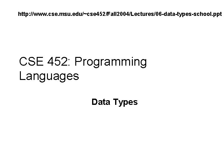 http: //www. cse. msu. edu/~cse 452/Fall 2004/Lectures/06 -data-types-school. ppt CSE 452: Programming Languages Data http: //www. cse. msu. edu/~cse 452/Fall 2004/Lectures/06 -data-types-school. ppt CSE 452: Programming Languages Data