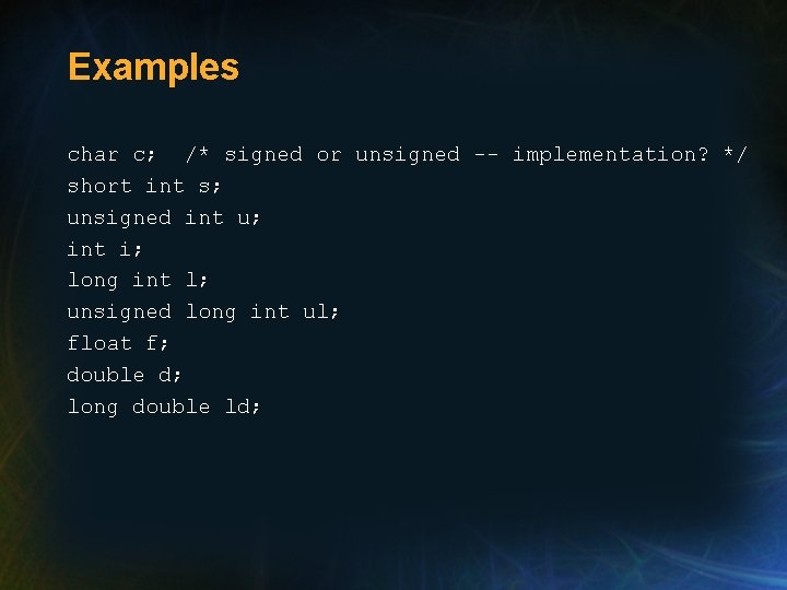 Examples char c; /* signed or unsigned -- implementation? */ short int s; unsigned Examples char c; /* signed or unsigned -- implementation? */ short int s; unsigned