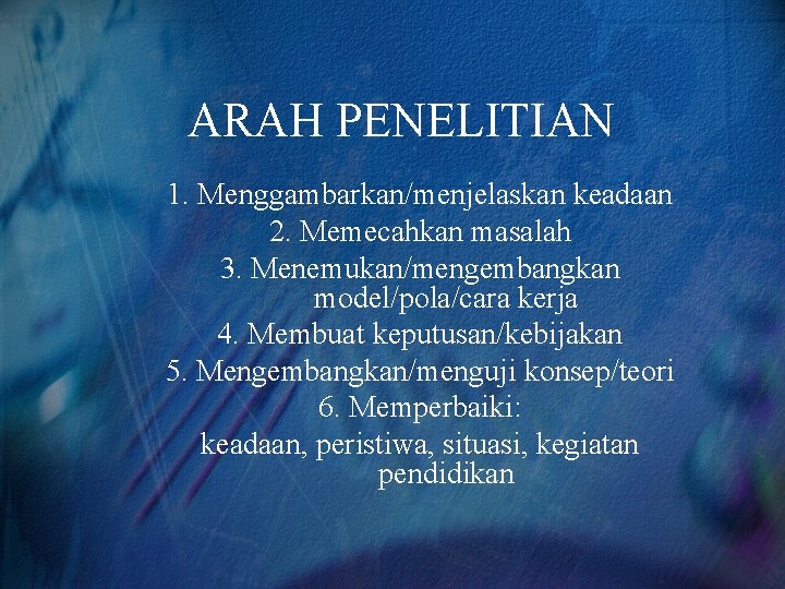 ARAH PENELITIAN 1. Menggambarkan/menjelaskan keadaan 2. Memecahkan masalah 3. Menemukan/mengembangkan model/pola/cara kerja 4. Membuat