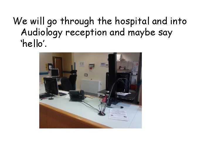 We will go through the hospital and into Audiology reception and maybe say ‘hello’.