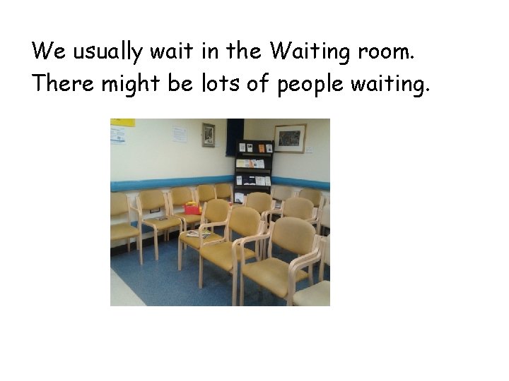 We usually wait in the Waiting room. There might be lots of people waiting.