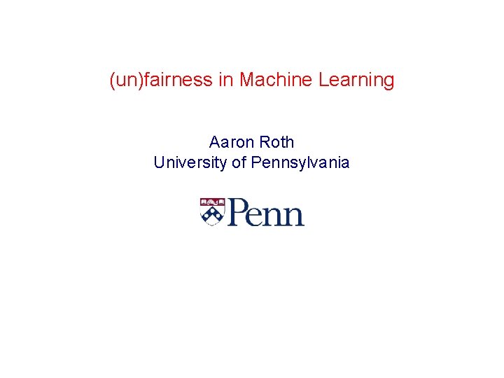 (un)fairness in Machine Learning Aaron Roth University of Pennsylvania 