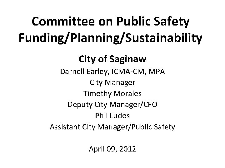 Committee on Public Safety Funding/Planning/Sustainability City of Saginaw Darnell Earley, ICMA-CM, MPA City Manager