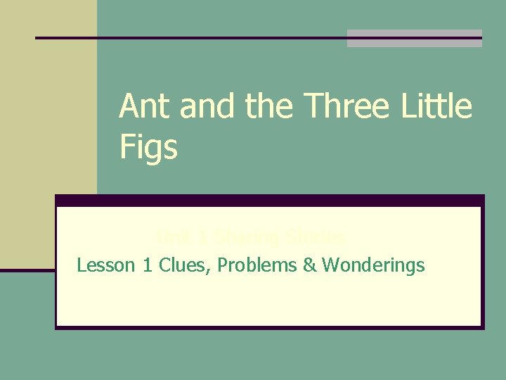 Ant and the Three Little Figs Unit 1 Sharing Stories Lesson 1 Clues, Problems Ant and the Three Little Figs Unit 1 Sharing Stories Lesson 1 Clues, Problems