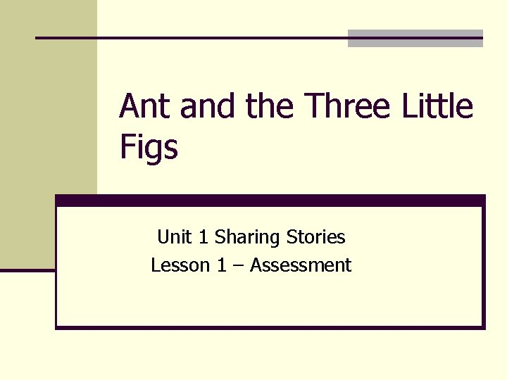 Ant and the Three Little Figs Unit 1 Sharing Stories Lesson 1 – Assessment Ant and the Three Little Figs Unit 1 Sharing Stories Lesson 1 – Assessment