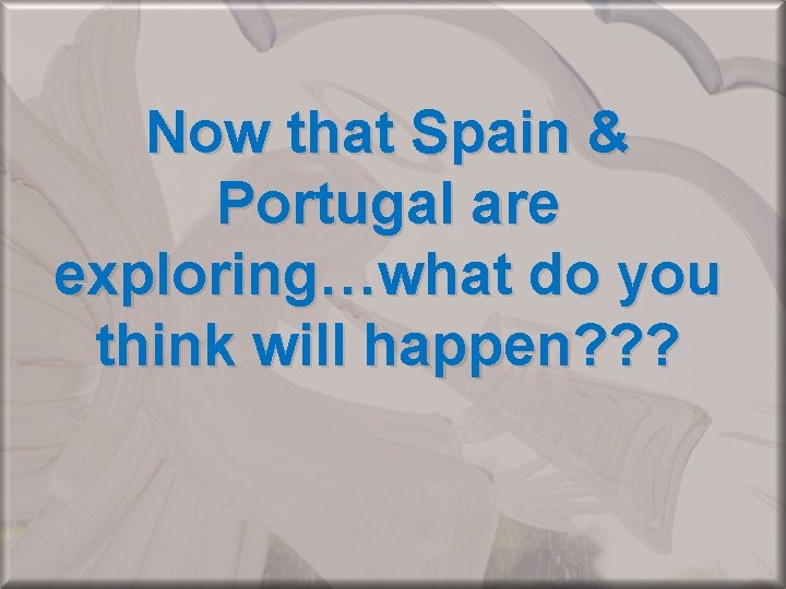 Now that Spain & Portugal are exploring…what do you think will happen? ? ?
