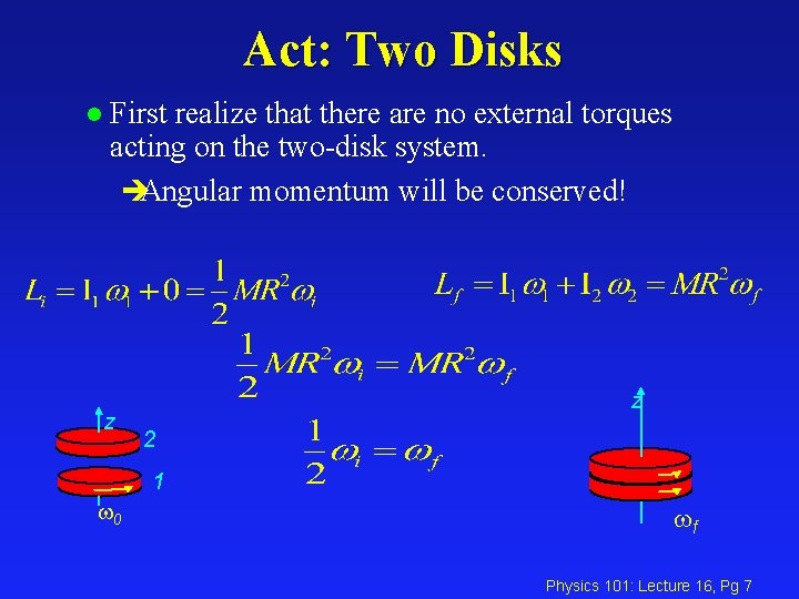 Act: Two Disks l First realize that there are no external torques acting on