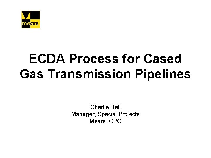 ECDA Process for Cased Gas Transmission Pipelines Charlie Hall Manager, Special Projects Mears, CPG