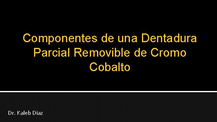 Componentes de una Dentadura Parcial Removible de Cromo Cobalto Dr. Kaleb Diaz 