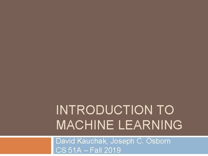 INTRODUCTION TO MACHINE LEARNING David Kauchak, Joseph C. Osborn CS 51 A – Fall