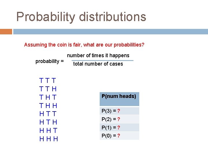 Probability distributions Assuming the coin is fair, what are our probabilities? probability = T