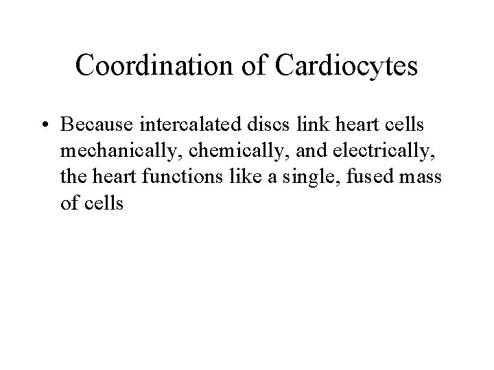 Coordination of Cardiocytes • Because intercalated discs link heart cells mechanically, chemically, and electrically,