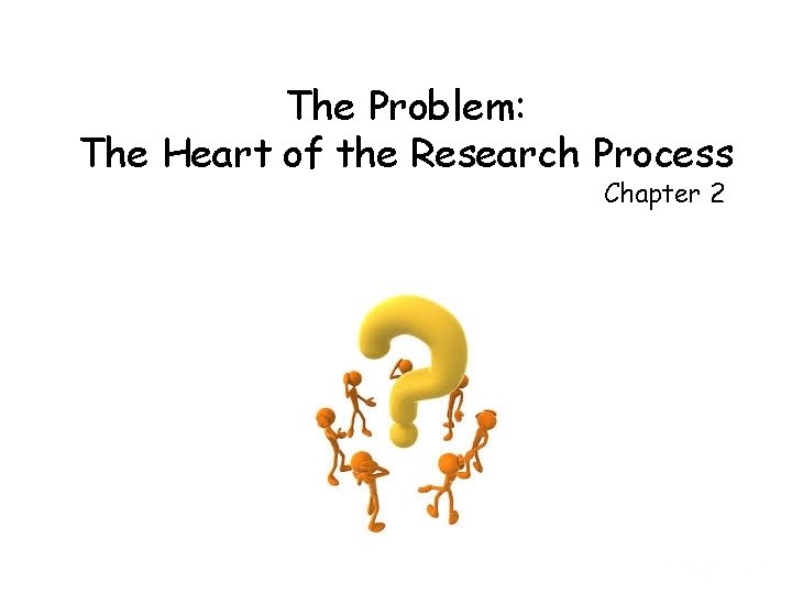 The Problem: The Heart of the Research Process Chapter 2 