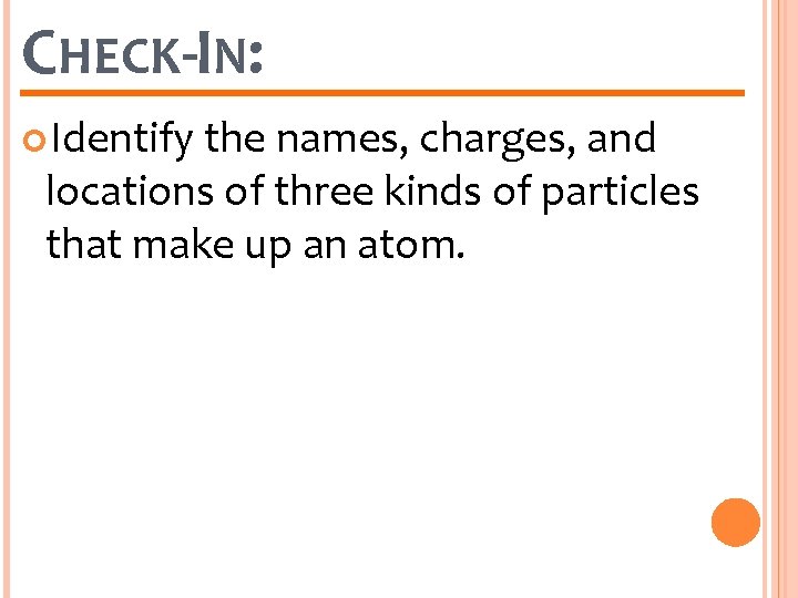 CHECK-IN: Identify the names, charges, and locations of three kinds of particles that make