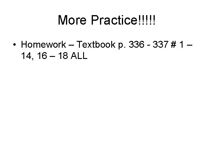 More Practice!!!!! • Homework – Textbook p. 336 - 337 # 1 – 14,