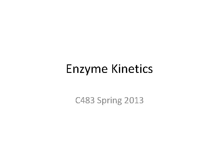 Enzyme Kinetics C 483 Spring 2013 